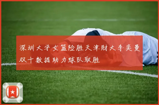 深圳大学女篮险胜天津财大李奕曼双十数据助力球队取胜