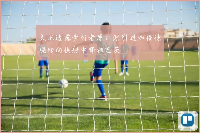 美记透露步行者原计划引进加福德现转向快船中锋祖巴茨