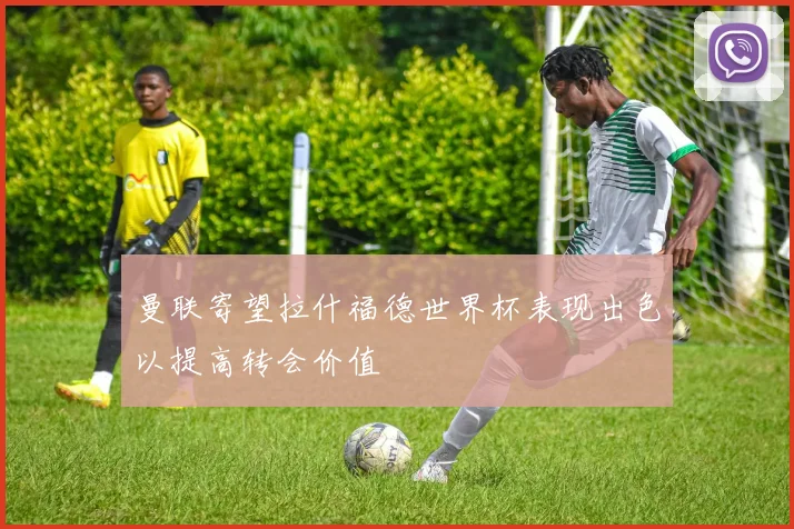 曼联寄望拉什福德世界杯表现出色以提高转会价值