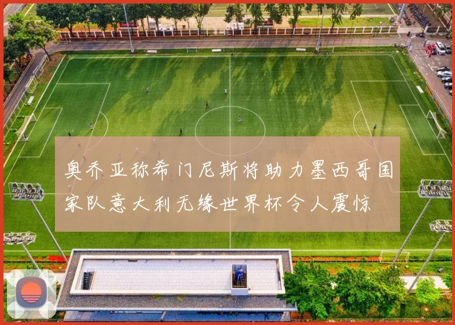 奥乔亚称希门尼斯将助力墨西哥国家队意大利无缘世界杯令人震惊