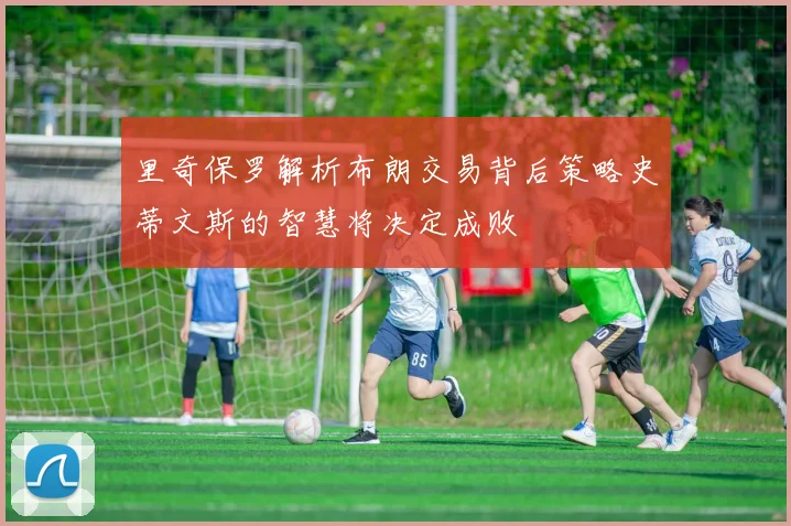 里奇保罗解析布朗交易背后策略史蒂文斯的智慧将决定成败