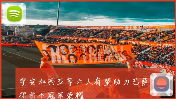 霍安加西亚等六人有望助力巴萨夺得首个冠军荣耀