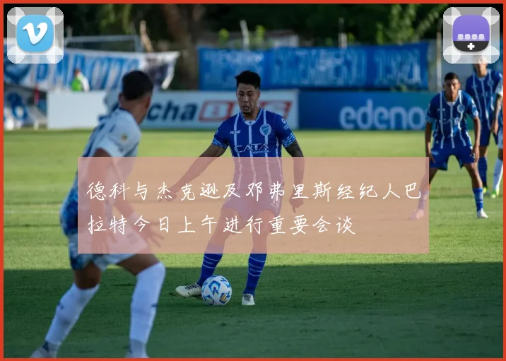 德科与杰克逊及邓弗里斯经纪人巴拉特今日上午进行重要会谈