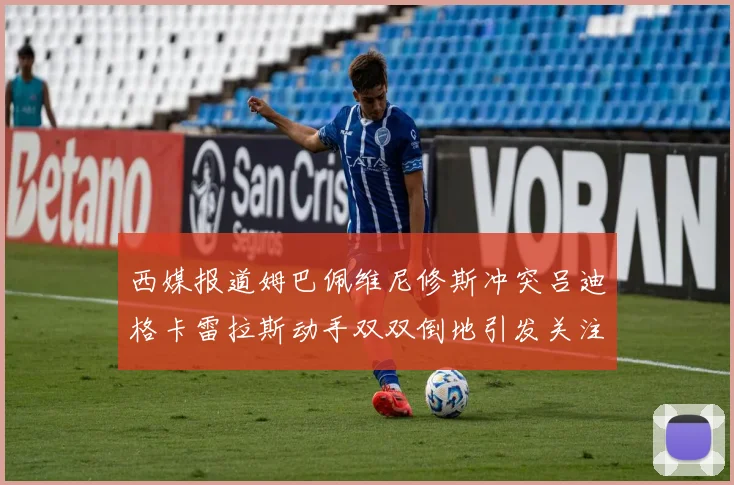 西媒报道姆巴佩维尼修斯冲突吕迪格卡雷拉斯动手双双倒地引发关注