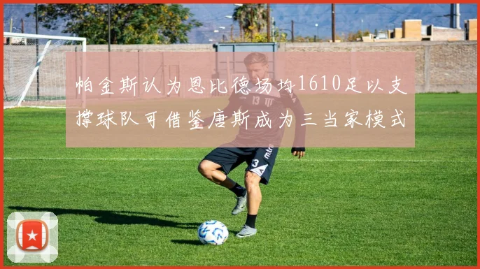 帕金斯认为恩比德场均1610足以支撑球队可借鉴唐斯成为三当家模式