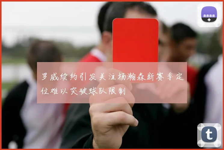 罗威续约引发关注杨瀚森新赛季定位难以突破球队限制