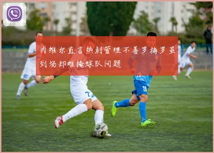 内维尔直言热刺管理不善罗梅罗虽到场却难掩球队问题