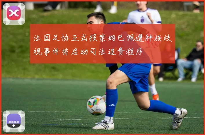 法国足协正式报案姆巴佩遭种族歧视事件将启动司法追责程序