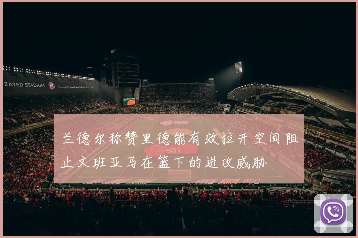 兰德尔称赞里德能有效拉开空间阻止文班亚马在篮下的进攻威胁