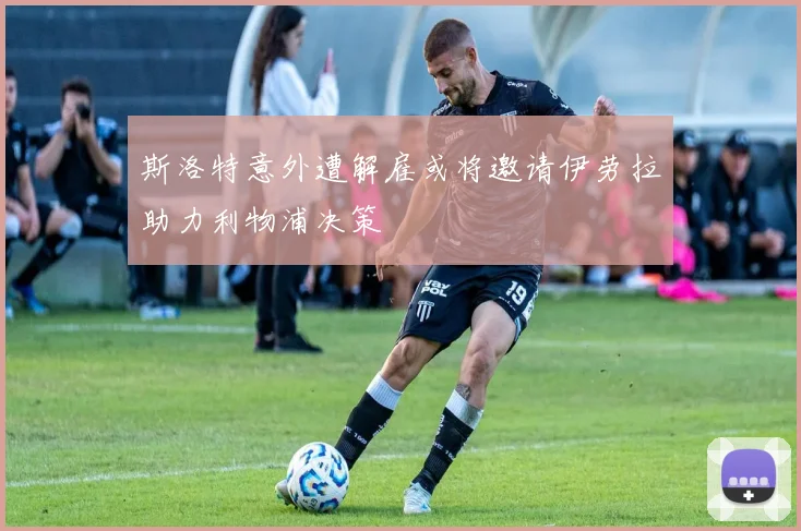 斯洛特意外遭解雇或将邀请伊劳拉助力利物浦决策