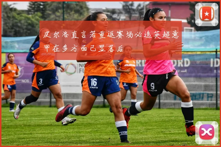 皮尔洛直言若重返赛场必选英超意甲在多方面已显落后