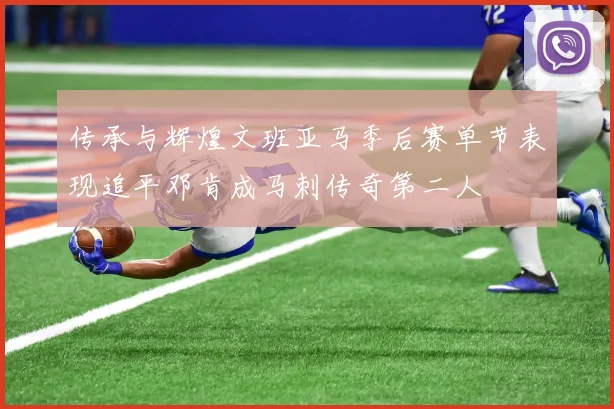 传承与辉煌文班亚马季后赛单节表现追平邓肯成马刺传奇第二人