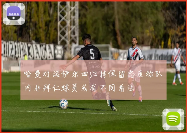 哈曼对诺伊尔回归持保留态度称队内非拜仁球员或有不同看法