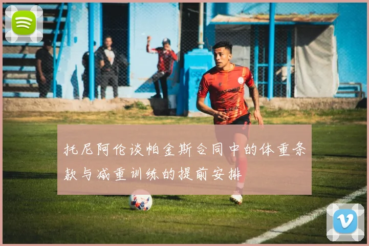 托尼阿伦谈帕金斯合同中的体重条款与减重训练的提前安排