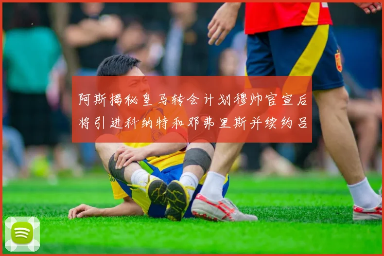 阿斯揭秘皇马转会计划穆帅官宣后将引进科纳特和邓弗里斯并续约吕迪格