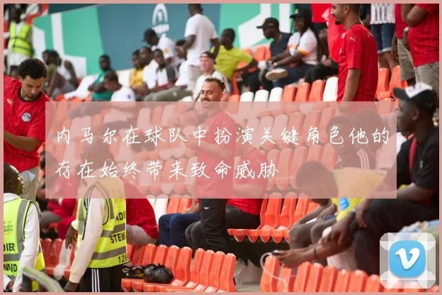 内马尔在球队中扮演关键角色他的存在始终带来致命威胁