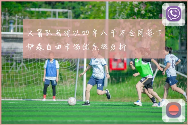 火箭队或将以四年八千万合同签下伊森自由市场优先级分析