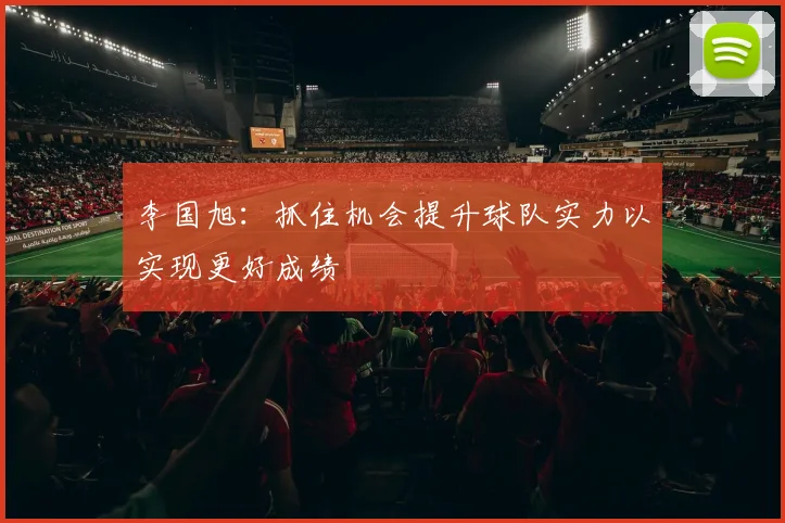 李国旭：抓住机会提升球队实力以实现更好成绩